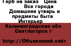 Герб на заказ › Цена ­ 5 000 - Все города Домашняя утварь и предметы быта » Интерьер   . Калининградская обл.,Светлогорск г.